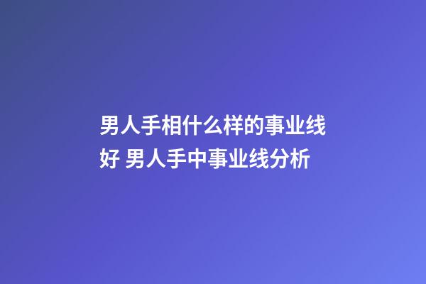 男人手相什么样的事业线好 男人手中事业线分析